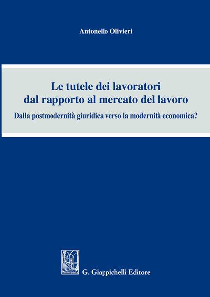 Le tutele dei lavoratori dal rapporto al mercato del lavoro. Dalla postmodernità giuridica verso la modernità economica? - Antonello Olivieri - ebook