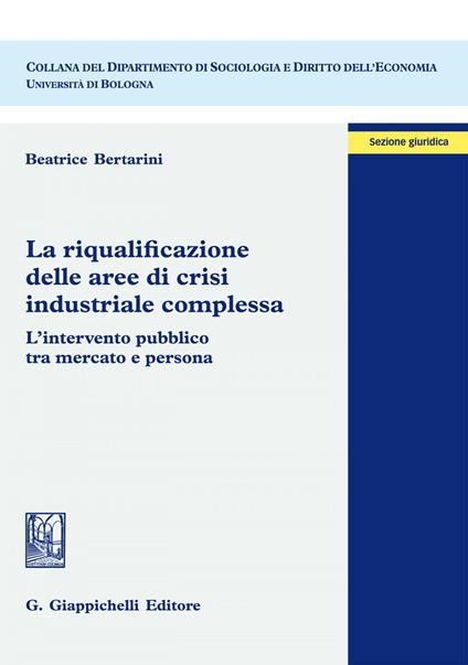 La riqualificazione delle aree di crisi industriale complessa. L'intervento pubblico tra mercato e persona - Beatrice Bertarini - ebook