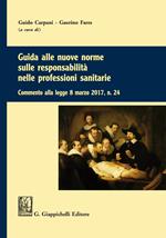 Guida alle nuove norme sulle responsabilità nelle professioni sanitarie. Commento alla legge 8 marzo 2017 n. 24