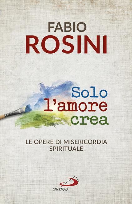 Solo l'amore crea. Le opere di misericordia spirituale - Fabio Rosini - ebook