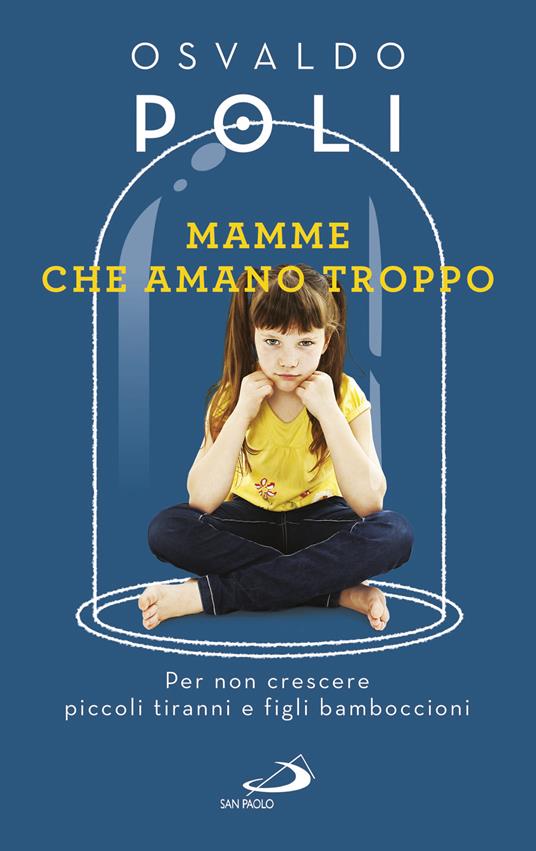 Mamme che amano troppo. Per non crescere piccoli tiranni e figli bamboccioni - Osvaldo Poli - ebook