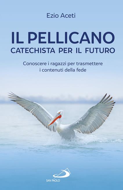Il pellicano: catechista per il futuro. Conoscere i ragazzi per trasmettere i contenuti della fede - Ezio Aceti - ebook