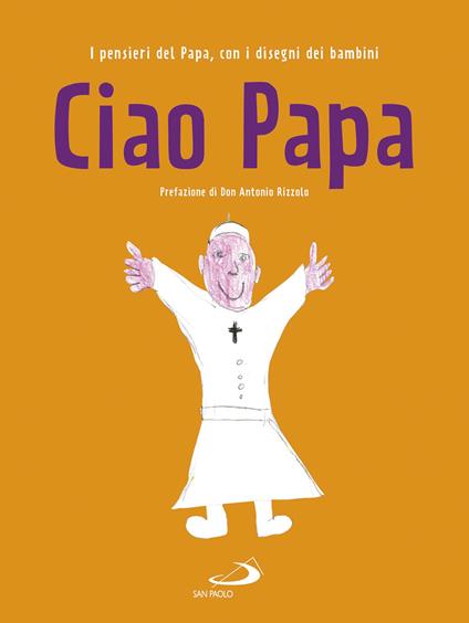 Ciao Papa. I pensieri del Papa, con i disegni dei bambini - Francesco (Jorge Mario Bergoglio) - copertina