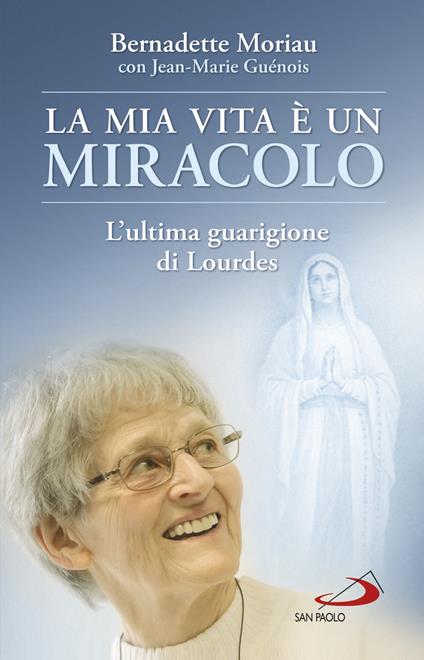 La mia vita è un miracolo. L'ultima guarigione di Lourdes - Bernadette Moriau,Jean-Marie Guénois - copertina