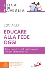 Educare alla fede oggi. Essere credenti credibili e accompagnare alla fede adulta i nostri figli