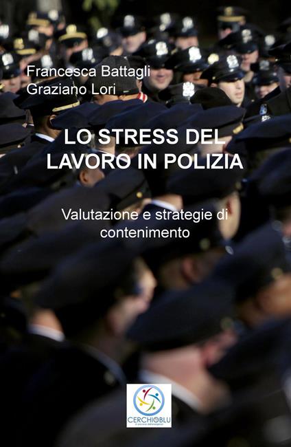 Lo stress del lavoro in polizia. Valutazione e strategie di contenimento: o. - Francesca Battagli,Graziano Lori - copertina