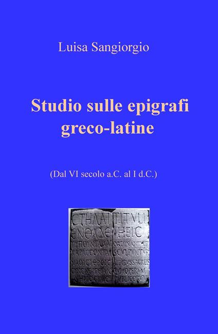Studio sulle epigrafi greco-latine. Dal VI secolo a.C. al I d.C.. Vol. 1 - Luisa Sangiorgio - copertina