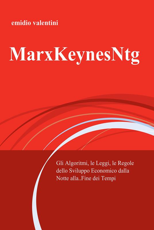 MarxKeynesNtg. Gli algoritmi, le leggi, le regole dello sviluppo economico dalla notte... alla fine dei tempi - Emidio Valentini - ebook