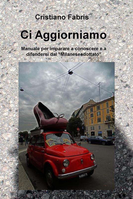 Ci aggiorniamo. Manuale per imparare a conoscere e a difendersi dal "Milanese adottato" - Cristiano Fabris - copertina