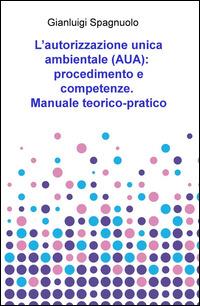 L' autorizzazione unica ambientale (AUA): procedimento e competenze. Manuale teorico-pratico - Gianluigi Spagnuolo - copertina