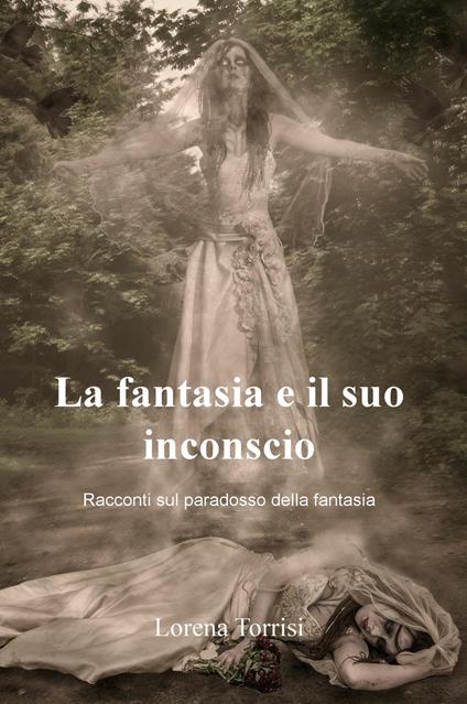 La fantasia e il suo inconscio. Racconti sul paradosso della fantasia - Lorena Torrisi - copertina