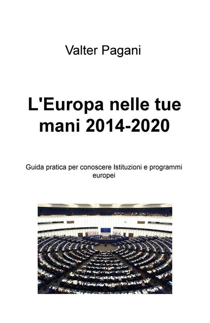 L' Europa nelle tue mani (2014-2020). Guida pratica per conoscere istituzioni e programmi europei - Valter Pagani - copertina