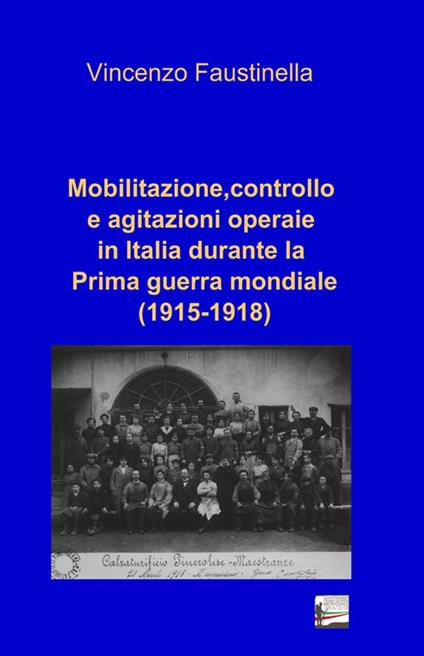 Mobilitazione, controllo e agitazioni operaie in Italia durante la prima guerra mondiale (1915-1918) - Vincenzo Faustinella - copertina