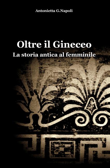 Oltre il gineceo. La storia antica al femminile - Antonietta G. Napoli - copertina