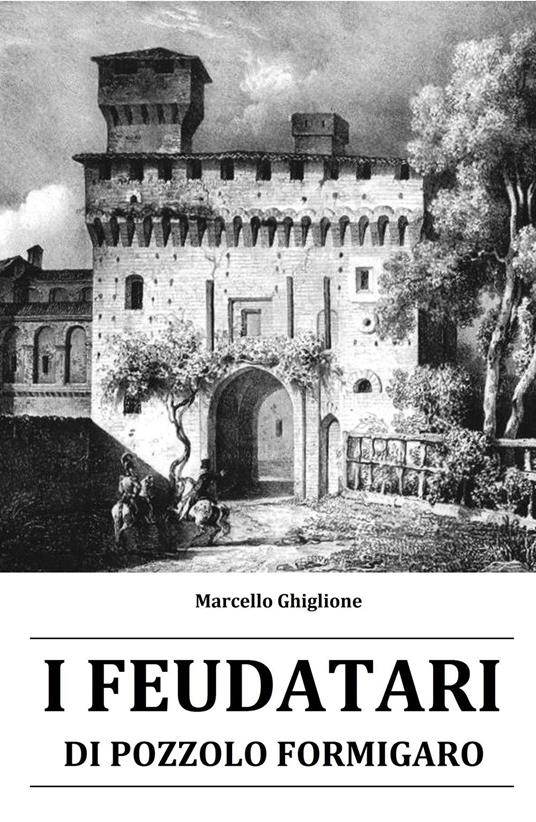 I feudatari di Pozzolo Formigaro. La storia dei feudatari succedutisi alla guida di Pozzolo Formigaro dal XV al XVIII secolo - Marcello Ghiglione - copertina