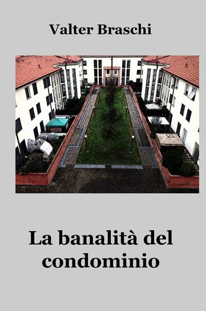 La banalità del condominio. Una giornata anomala nella quotidianità condominiale - Valter Braschi - copertina