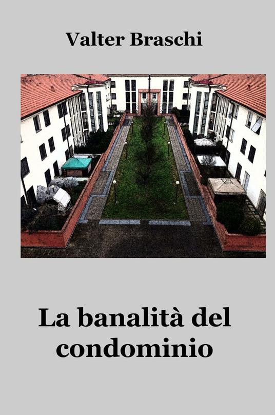 La banalità del condominio. Una giornata anomala nella quotidianità condominiale - Valter Braschi - copertina