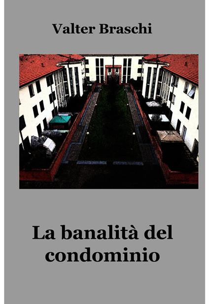 La banalità del condominio. Una giornata anomala nella quotidianità condominiale - Valter Braschi - ebook
