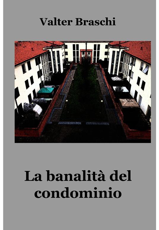 La banalità del condominio. Una giornata anomala nella quotidianità condominiale - Valter Braschi - ebook