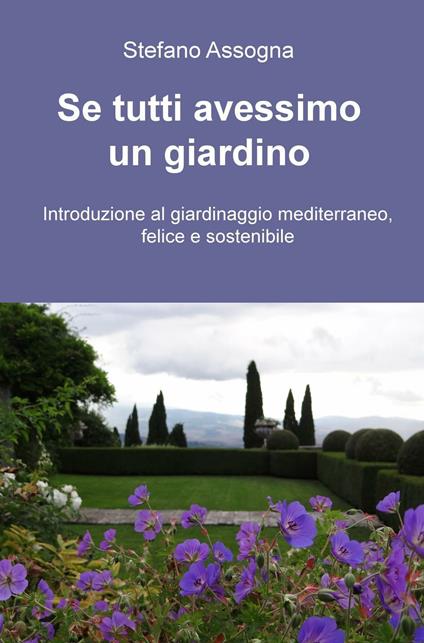 Se tutti avessimo un giardino. Introduzione al giardinaggio mediterraneo, felice e sostenibile - Stefano Assogna - copertina