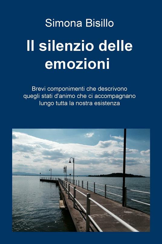 Il silenzio delle emozioni. Brevi componimenti che descrivono quegli stati d'animo che ci accompagnano lungo tutta la nostra vita - Simona Bisillo - copertina