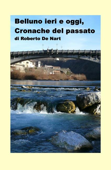 Belluno ieri e oggi. Cronache del passato - Roberto De Nart - copertina