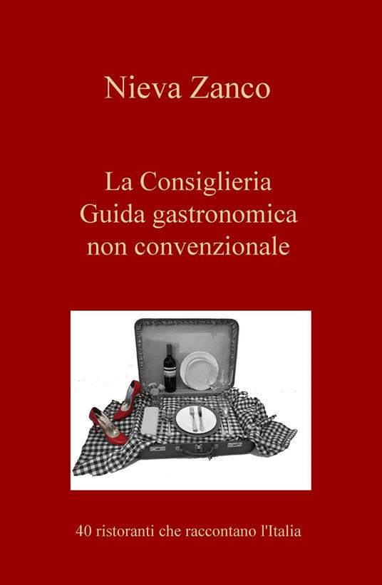 La Consiglieria. Guida gastronomica non convenzionale. 40 ristoranti che raccontano l'Italia - Nieva Zanco - copertina