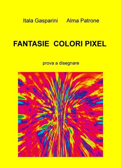 Fantasie, colori, pixel. Prova a disegnare - Itala Alma Patrone Gasparini - copertina