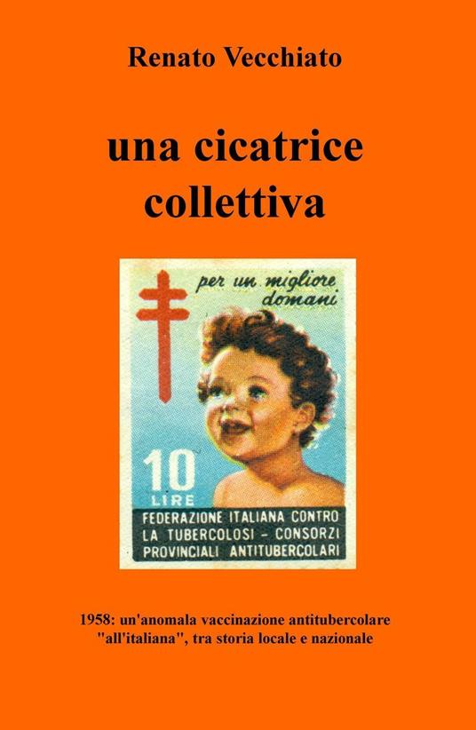 Una cicatrice collettiva. 1958: un'anomala vaccinazione antitubercolare «all'italiana», tra storia locale e nazionale - Renato Vecchiato - copertina