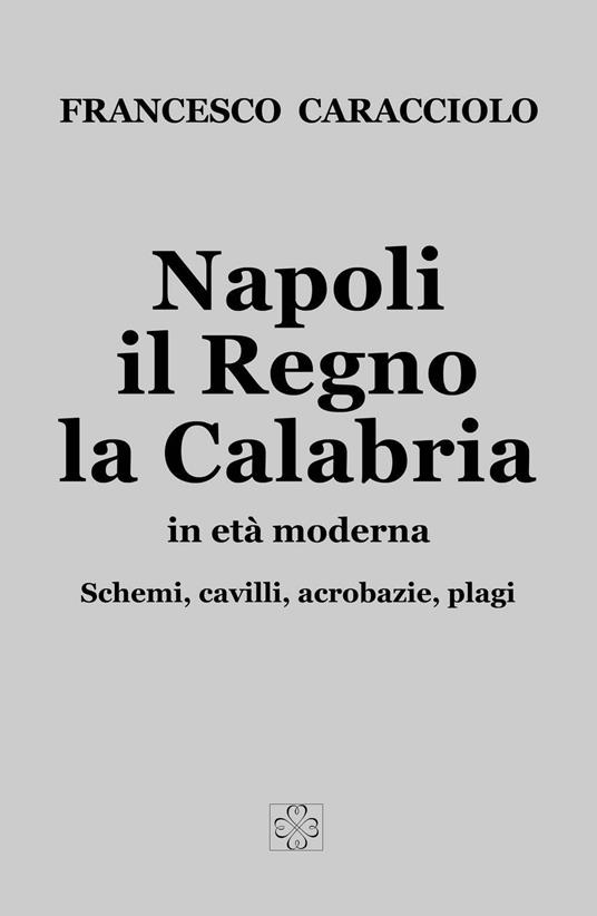 Napoli, il Regno, la Calabria in età moderna. Schemi, cavilli, acrobazie, plagi - Francesco Caracciolo - copertina