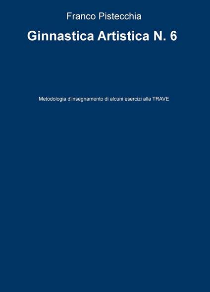 Ginnastica artistica. Vol. 6: Metodologia d'insegnamento di alcuni esercizi alla trave. - Franco Pistecchia - copertina