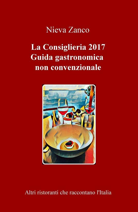 La Consiglieria 2017. Guida gastronomica non convenzionale. Altri ristoranti che raccontano l'Italia - Nieva Zanco - copertina