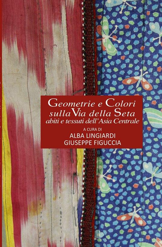 Geometrie e colori sulla via della seta. Abiti e tessuti dell'Asia Centrale - Alba Lingiardi,Giuseppe Figuccia - copertina