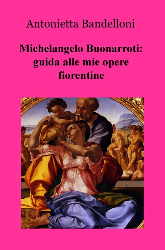 Michelangelo Buonarroti: guida alle mie opere fiorentine - Antonietta Bandelloni - copertina