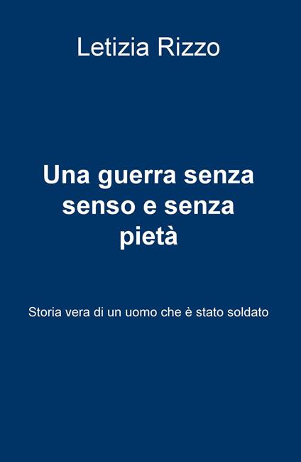 Una guerra senza senso e senza pietà. Storia vera di un uomo che è stato soldato - Letizia Rizzo - copertina