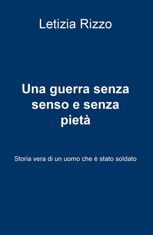 Una guerra senza senso e senza pietà. Storia vera di un uomo che è stato soldato - Letizia Rizzo - copertina