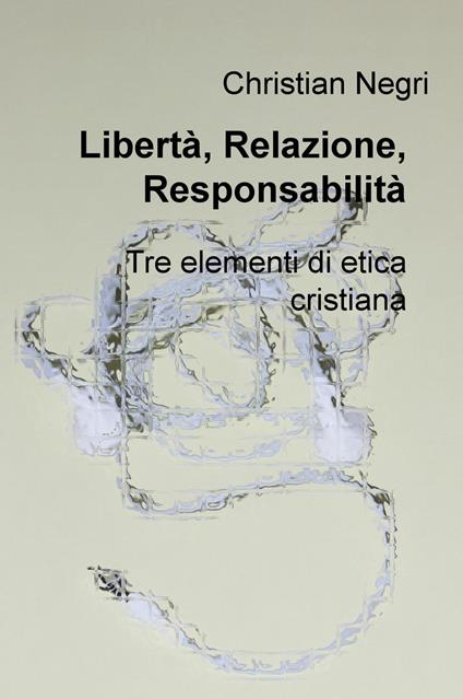Libertà, relazione, responsabilità. Tre elementi di etica cristiana - Christian Negri - copertina