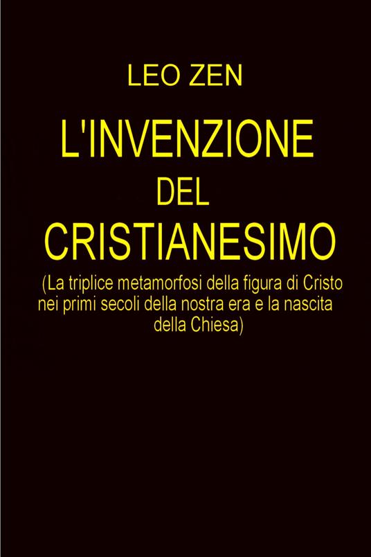 L' invenzione del cristianesimo (la triplice metamorfosi della figura di Cristo nei primi scoli della nostra era e la nascita della Chiesa) - Leo Zen - ebook