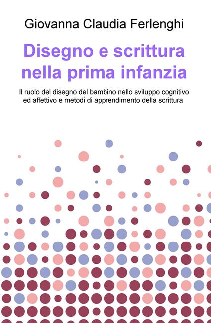 Disegno e scrittura nella prima infanzia. Il ruolo del disegno del bambino nello sviluppo cognitivo ed affettivo e metodi di apprendimento della scrittura - Giovanna Claudia Ferlenghi - copertina