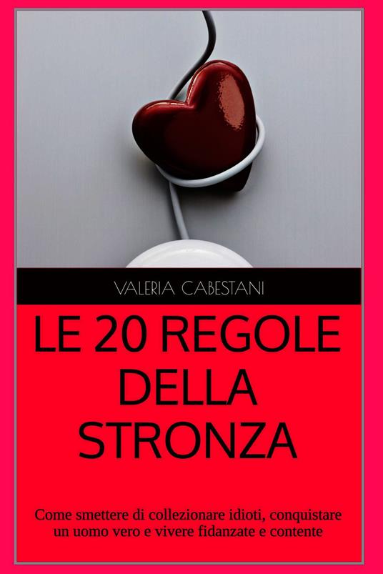 Le 20 regole della stronza. Come smettere di collezionare idioti, conquistare un vero uomo e vivere fidanzate e contente - Valeria Cabestani - ebook