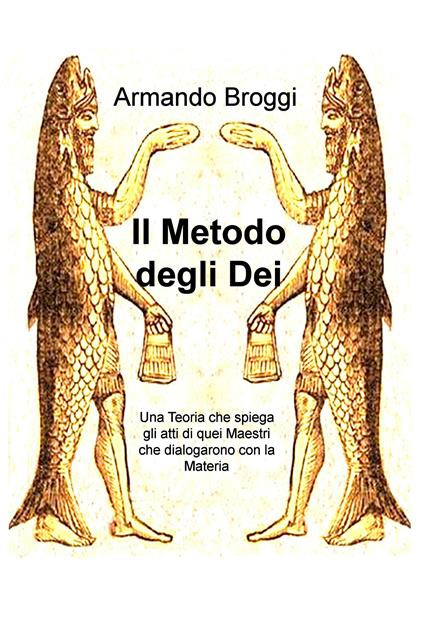 Il metodo degli dei. Una teoria che spiega gli atti di quei maestri che dialogarono con la materia - Armando Broggi - ebook