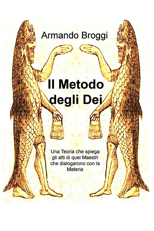Il metodo degli dei. Una teoria che spiega gli atti di quei maestri che dialogarono con la materia - Armando Broggi - ebook