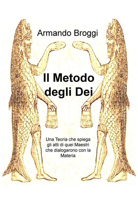 Il metodo degli dei. Una teoria che spiega gli atti di quei maestri che dialogarono con la materia - Armando Broggi - copertina