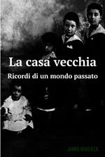 La casa vecchia. Ricordi di un mondo passato