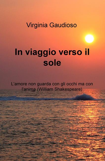 In viaggio verso il sole. L'amore non guarda con gli occhi ma con l'anima (William Shakespeare) - Virginia Gaudioso - copertina