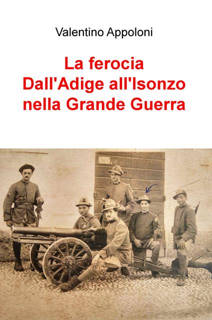 La ferocia. Dall'Adige all'Isonzo nella Grande Guerra - Valentino Appoloni - copertina