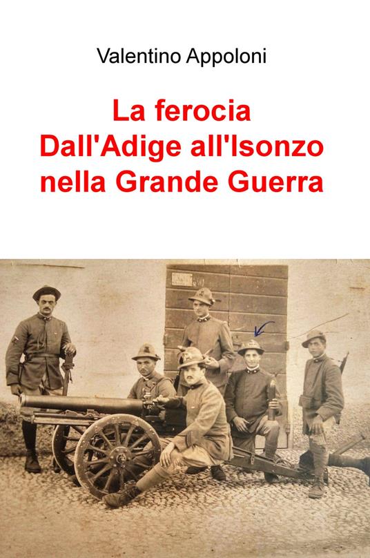 La ferocia. Dall'Adige all'Isonzo nella Grande Guerra - Valentino Appoloni - copertina