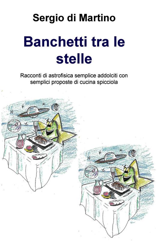 Banchetti tra le stelle. Racconti di astrofisica semplice addolciti con semplici proposte di cucina spicciola - Sergio Di Martino - ebook