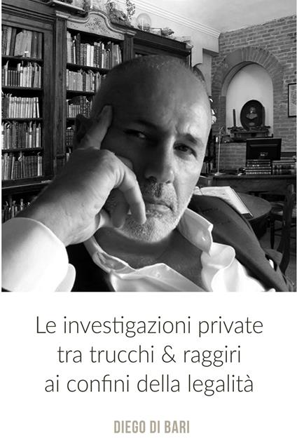 Le investigazioni private tra trucchi & raggiri ai confini della legalità - Diego Di Bari - ebook