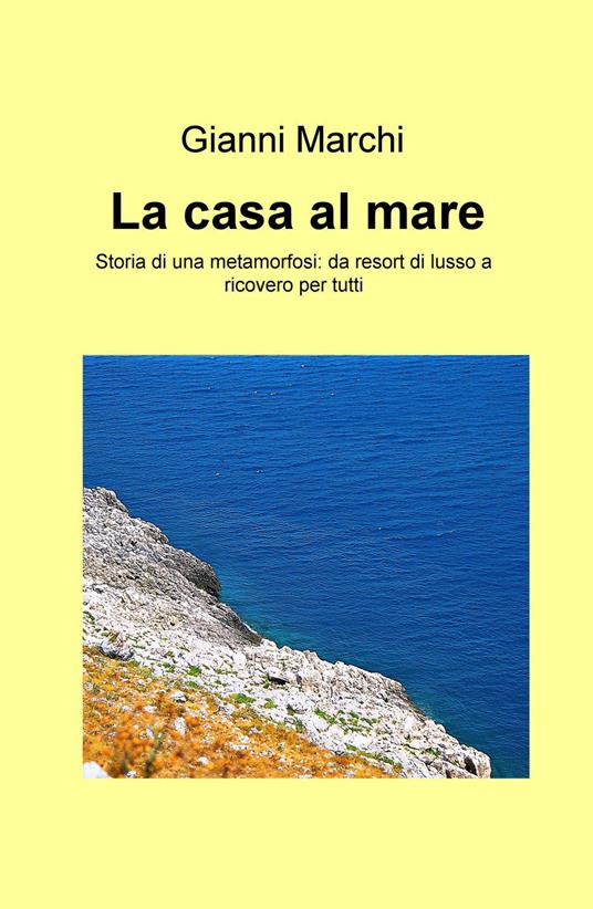 La casa al mare. Storia di una metamorfosi: da resort di lusso a ricovero per tutti - Gianni Marchi - copertina